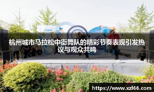 杭州城市马拉松中街舞队的精彩节奏表现引发热议与观众共鸣