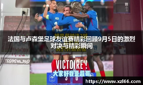 法国与卢森堡足球友谊赛精彩回顾9月5日的激烈对决与精彩瞬间