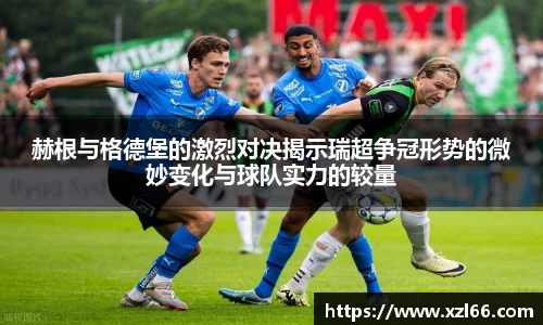 赫根与格德堡的激烈对决揭示瑞超争冠形势的微妙变化与球队实力的较量