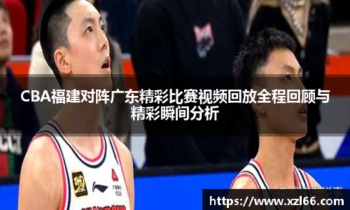 CBA福建对阵广东精彩比赛视频回放全程回顾与精彩瞬间分析
