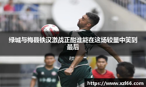 绿城与梅县铁汉激战正酣谁能在这场较量中笑到最后