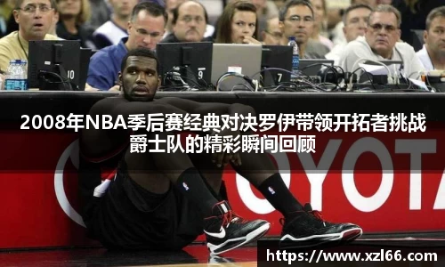 2008年NBA季后赛经典对决罗伊带领开拓者挑战爵士队的精彩瞬间回顾