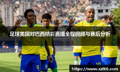 足球美国对巴西精彩直播全程回顾与赛后分析