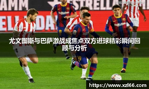 尤文图斯与巴萨激战成焦点双方进球精彩瞬间回顾与分析