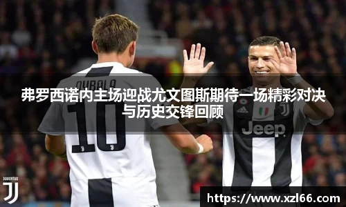 弗罗西诺内主场迎战尤文图斯期待一场精彩对决与历史交锋回顾