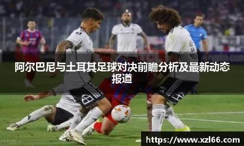 阿尔巴尼与土耳其足球对决前瞻分析及最新动态报道