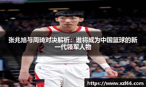 张兆旭与周琦对决解析：谁将成为中国篮球的新一代领军人物
